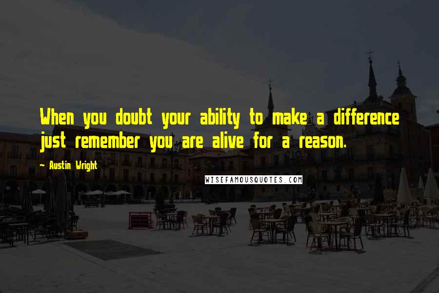 Austin Wright Quotes: When you doubt your ability to make a difference just remember you are alive for a reason.