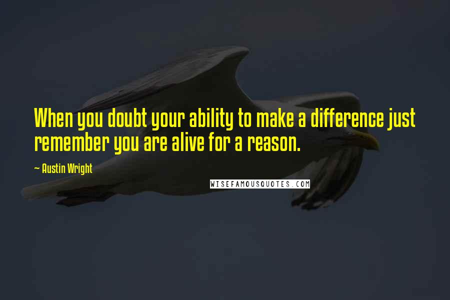 Austin Wright Quotes: When you doubt your ability to make a difference just remember you are alive for a reason.