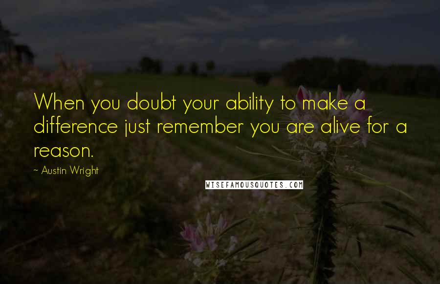 Austin Wright Quotes: When you doubt your ability to make a difference just remember you are alive for a reason.