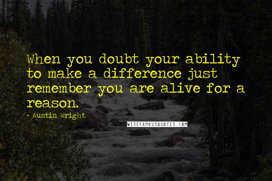 Austin Wright Quotes: When you doubt your ability to make a difference just remember you are alive for a reason.