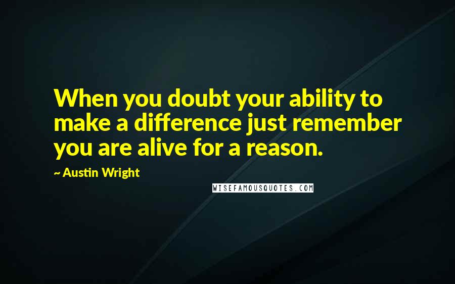 Austin Wright Quotes: When you doubt your ability to make a difference just remember you are alive for a reason.