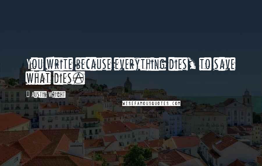 Austin Wright Quotes: You write because everything dies, to save what dies.