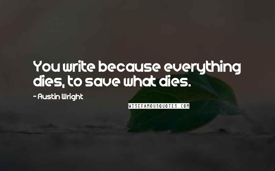 Austin Wright Quotes: You write because everything dies, to save what dies.