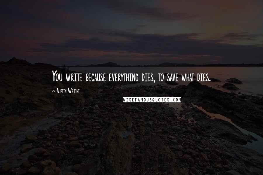 Austin Wright Quotes: You write because everything dies, to save what dies.