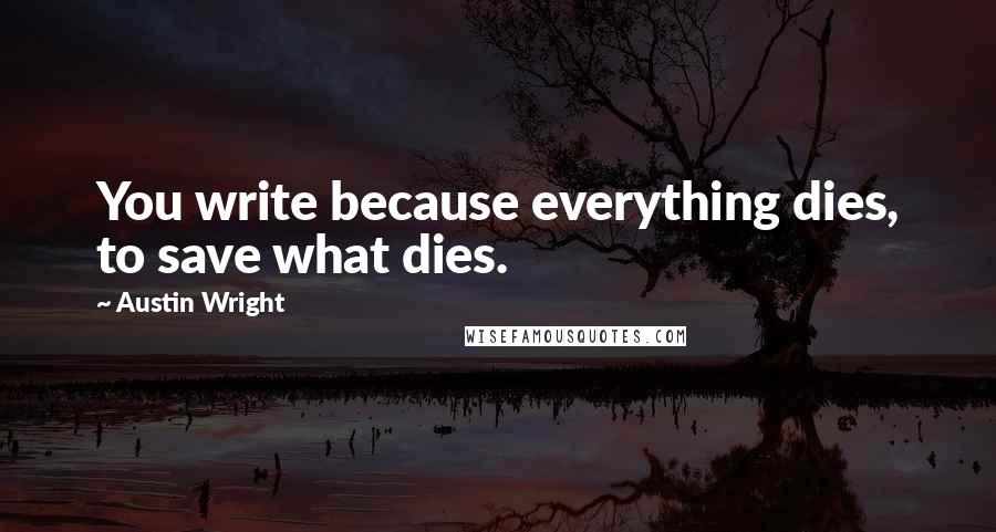 Austin Wright Quotes: You write because everything dies, to save what dies.