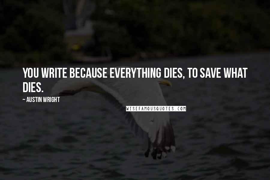 Austin Wright Quotes: You write because everything dies, to save what dies.