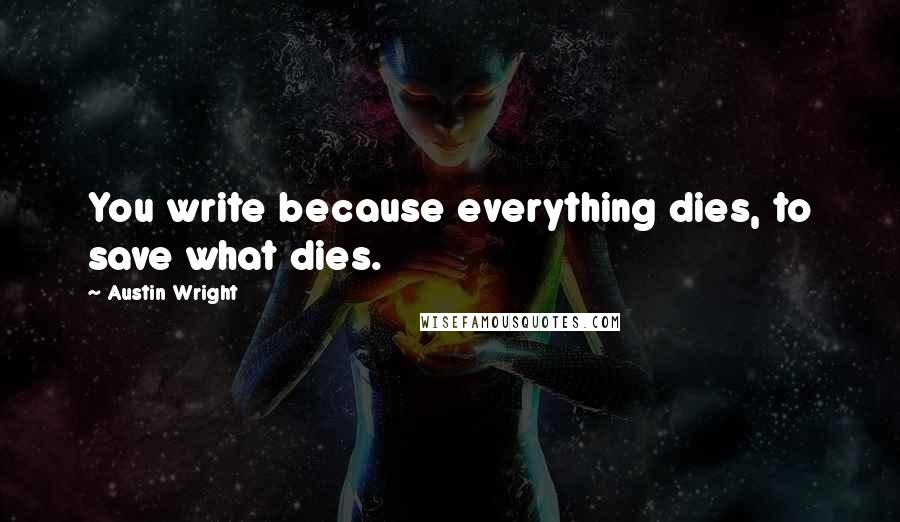 Austin Wright Quotes: You write because everything dies, to save what dies.