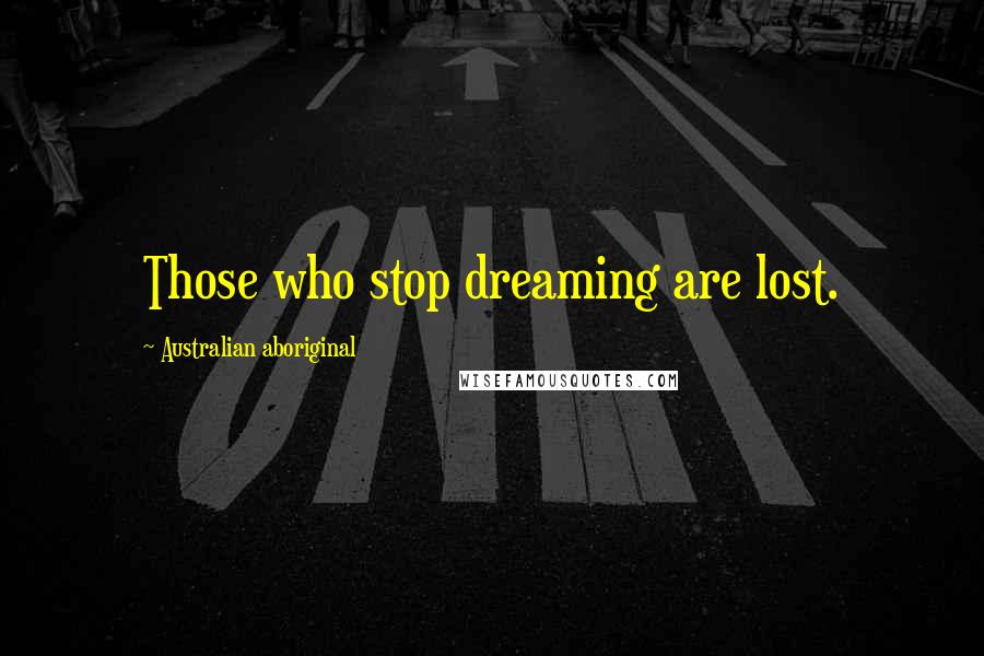 Australian Aboriginal Quotes: Those who stop dreaming are lost.