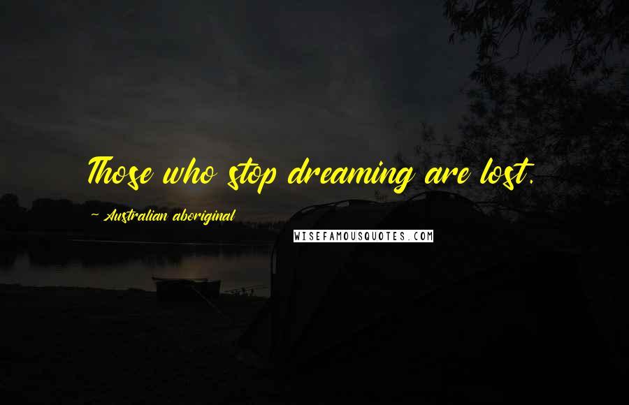 Australian Aboriginal Quotes: Those who stop dreaming are lost.