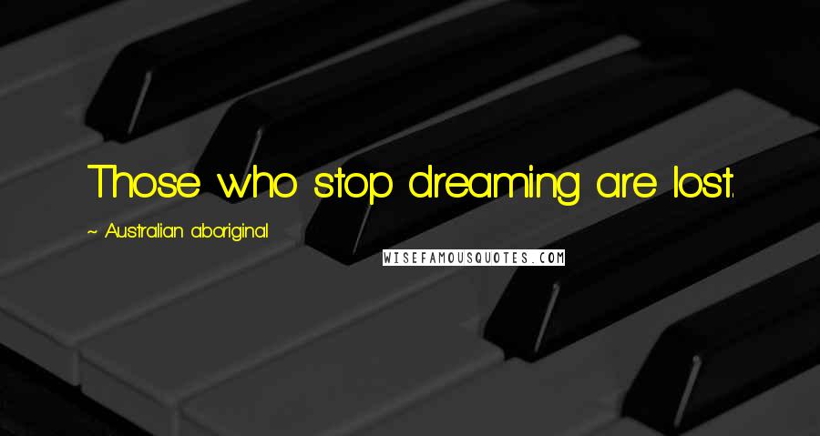 Australian Aboriginal Quotes: Those who stop dreaming are lost.