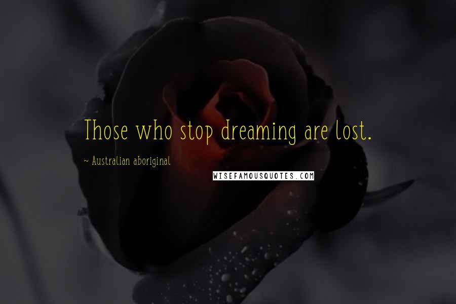 Australian Aboriginal Quotes: Those who stop dreaming are lost.