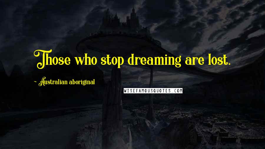 Australian Aboriginal Quotes: Those who stop dreaming are lost.