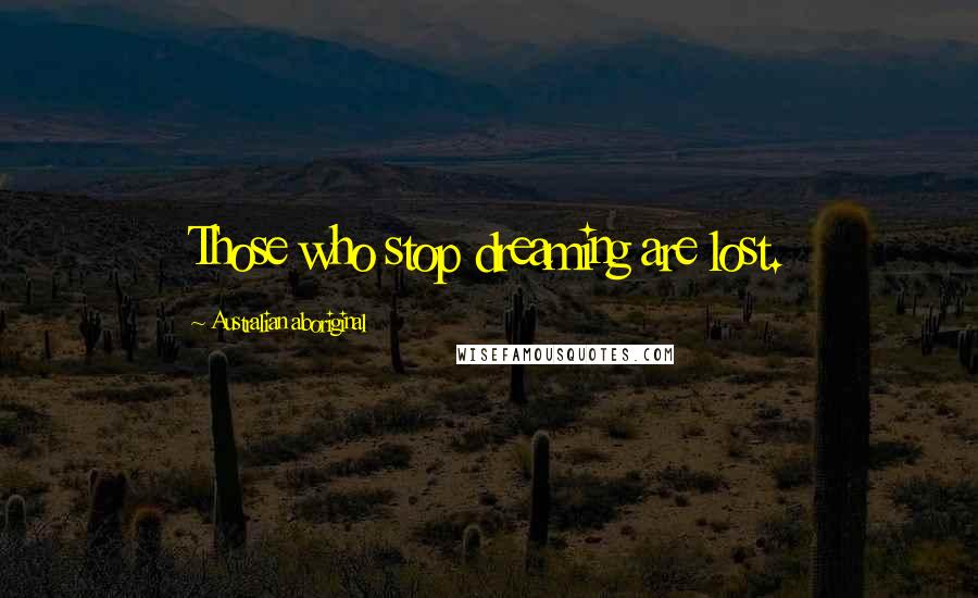 Australian Aboriginal Quotes: Those who stop dreaming are lost.