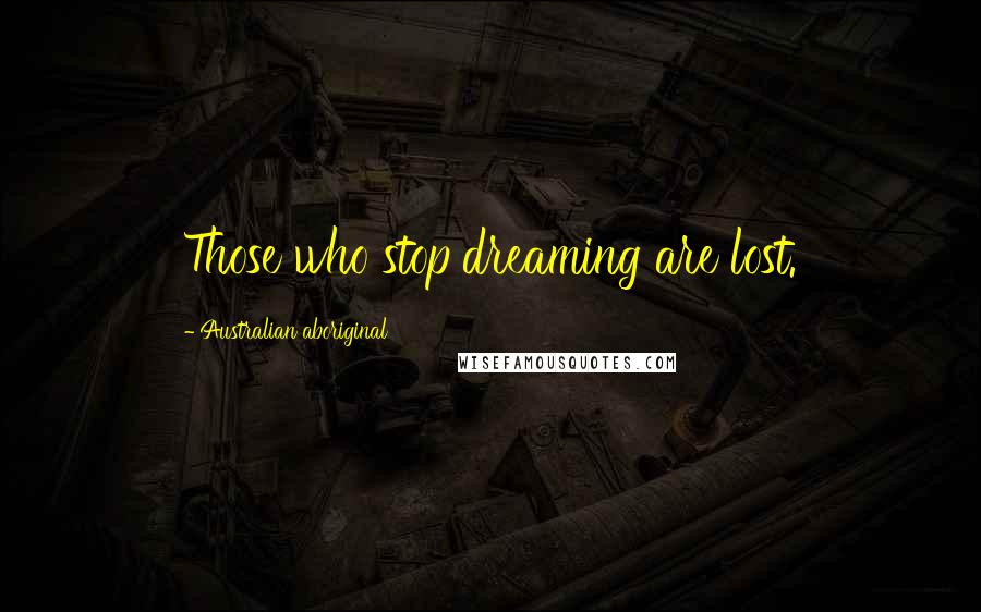 Australian Aboriginal Quotes: Those who stop dreaming are lost.