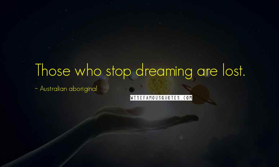 Australian Aboriginal Quotes: Those who stop dreaming are lost.