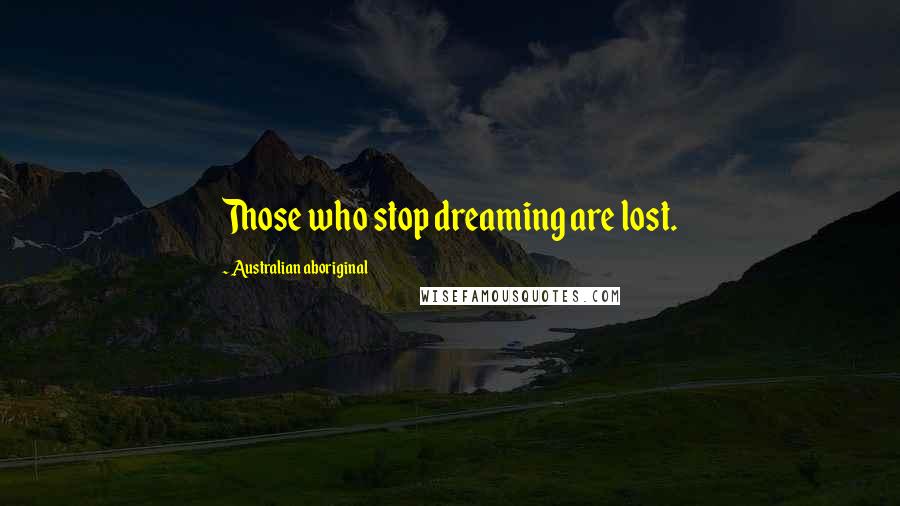 Australian Aboriginal Quotes: Those who stop dreaming are lost.