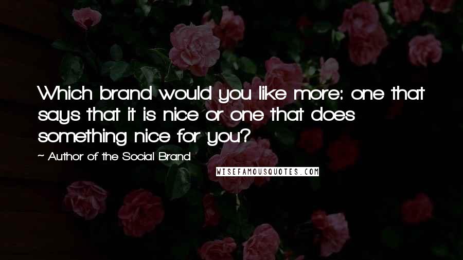 Author Of The Social Brand Quotes: Which brand would you like more: one that says that it is nice or one that does something nice for you?