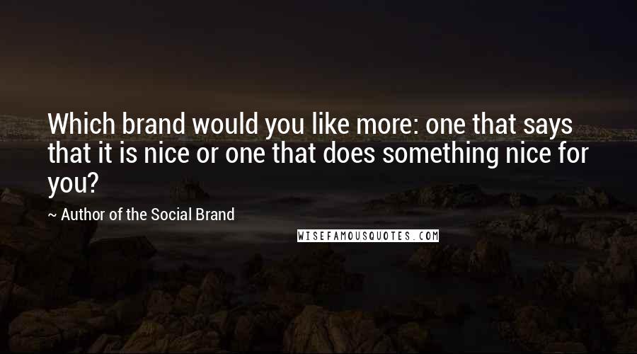 Author Of The Social Brand Quotes: Which brand would you like more: one that says that it is nice or one that does something nice for you?