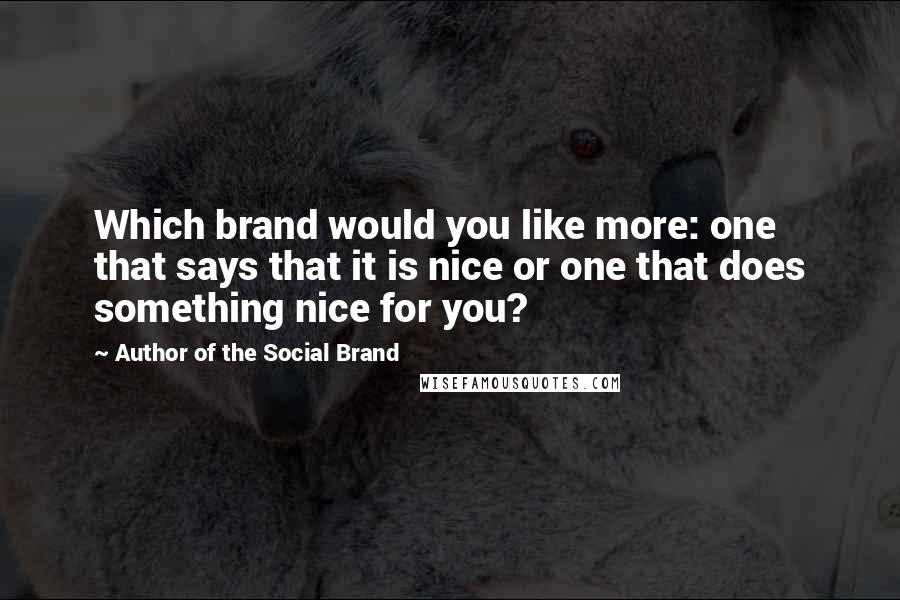 Author Of The Social Brand Quotes: Which brand would you like more: one that says that it is nice or one that does something nice for you?