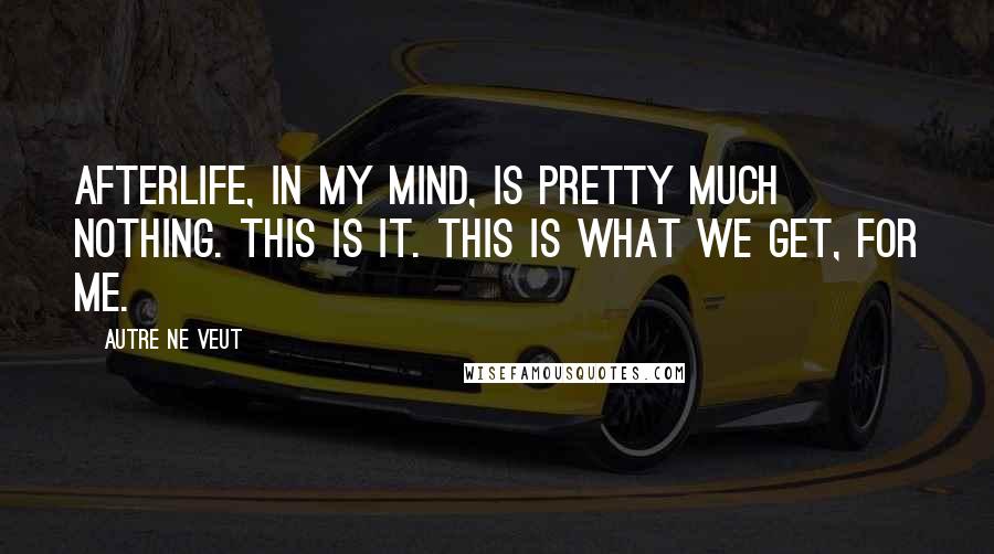 Autre Ne Veut Quotes: Afterlife, in my mind, is pretty much nothing. This is it. This is what we get, for me.