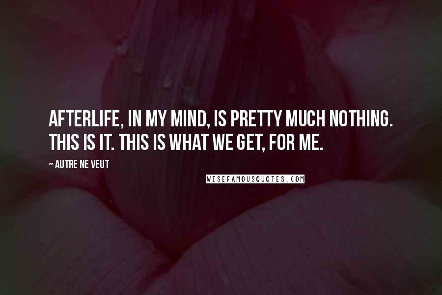 Autre Ne Veut Quotes: Afterlife, in my mind, is pretty much nothing. This is it. This is what we get, for me.