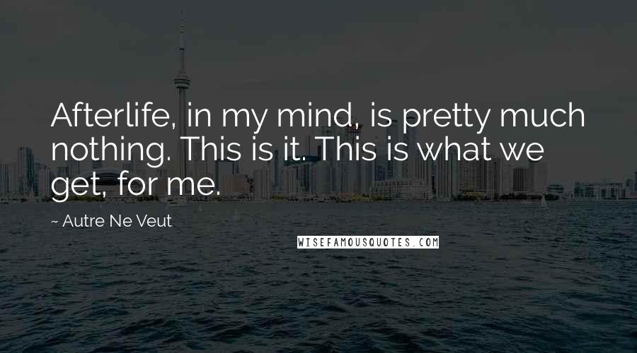 Autre Ne Veut Quotes: Afterlife, in my mind, is pretty much nothing. This is it. This is what we get, for me.