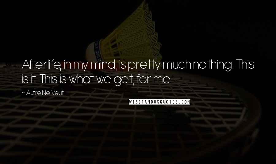 Autre Ne Veut Quotes: Afterlife, in my mind, is pretty much nothing. This is it. This is what we get, for me.