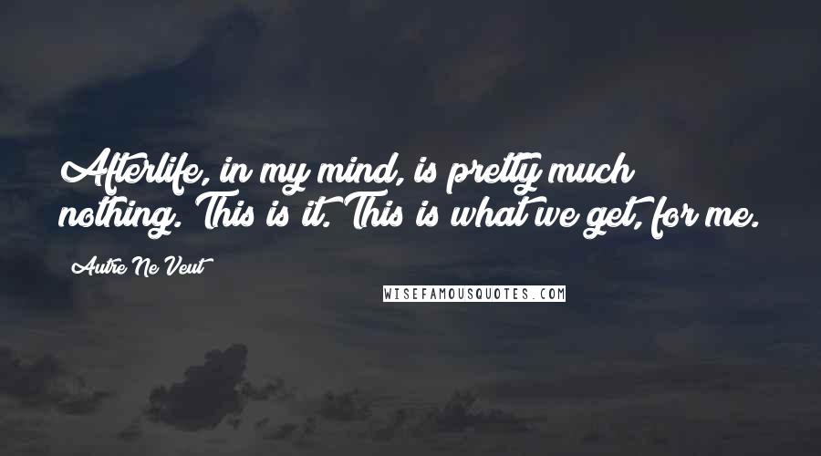 Autre Ne Veut Quotes: Afterlife, in my mind, is pretty much nothing. This is it. This is what we get, for me.