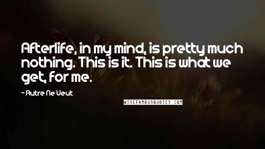 Autre Ne Veut Quotes: Afterlife, in my mind, is pretty much nothing. This is it. This is what we get, for me.