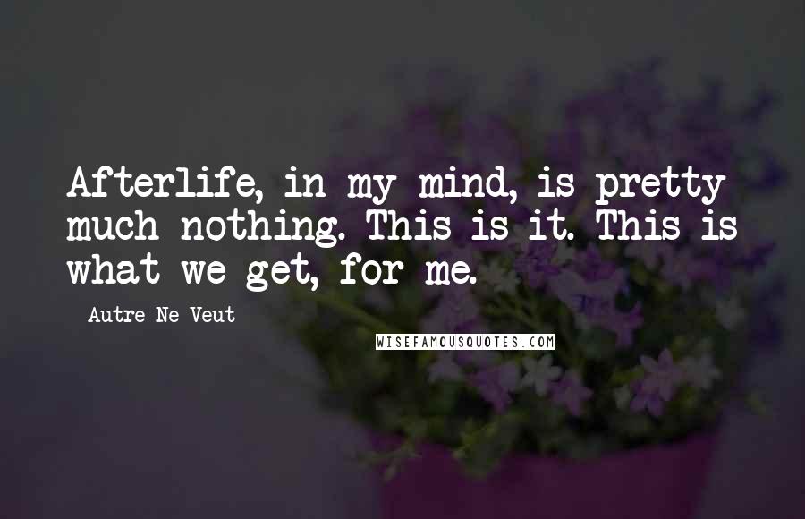 Autre Ne Veut Quotes: Afterlife, in my mind, is pretty much nothing. This is it. This is what we get, for me.