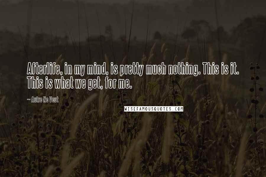 Autre Ne Veut Quotes: Afterlife, in my mind, is pretty much nothing. This is it. This is what we get, for me.