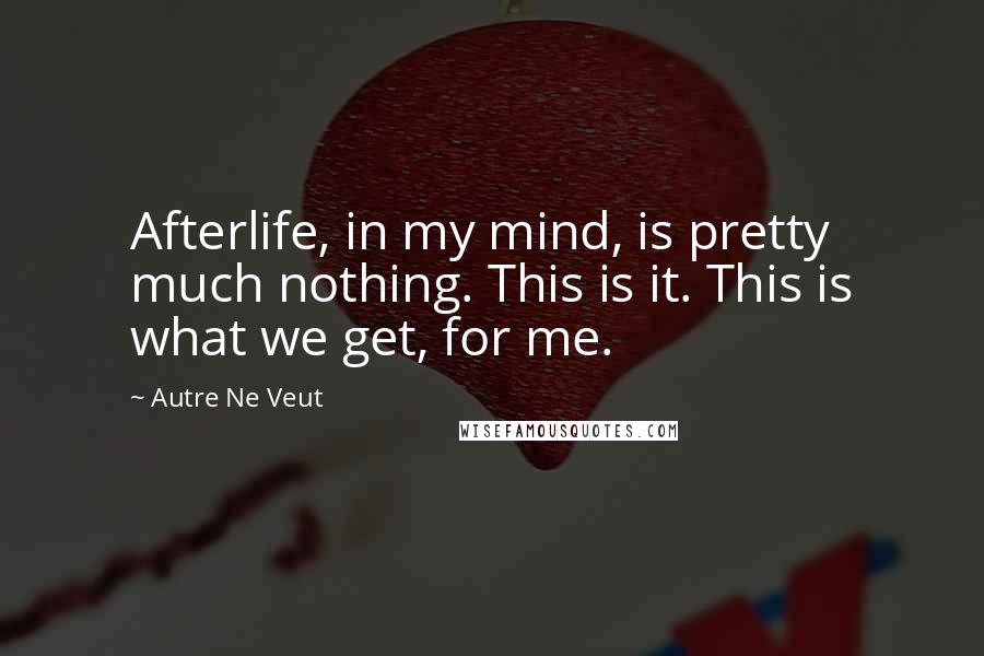 Autre Ne Veut Quotes: Afterlife, in my mind, is pretty much nothing. This is it. This is what we get, for me.