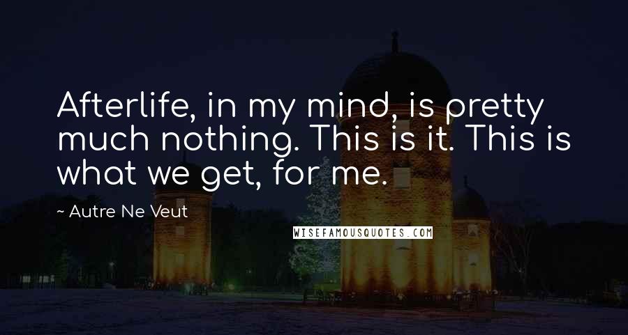 Autre Ne Veut Quotes: Afterlife, in my mind, is pretty much nothing. This is it. This is what we get, for me.