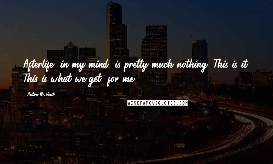 Autre Ne Veut Quotes: Afterlife, in my mind, is pretty much nothing. This is it. This is what we get, for me.