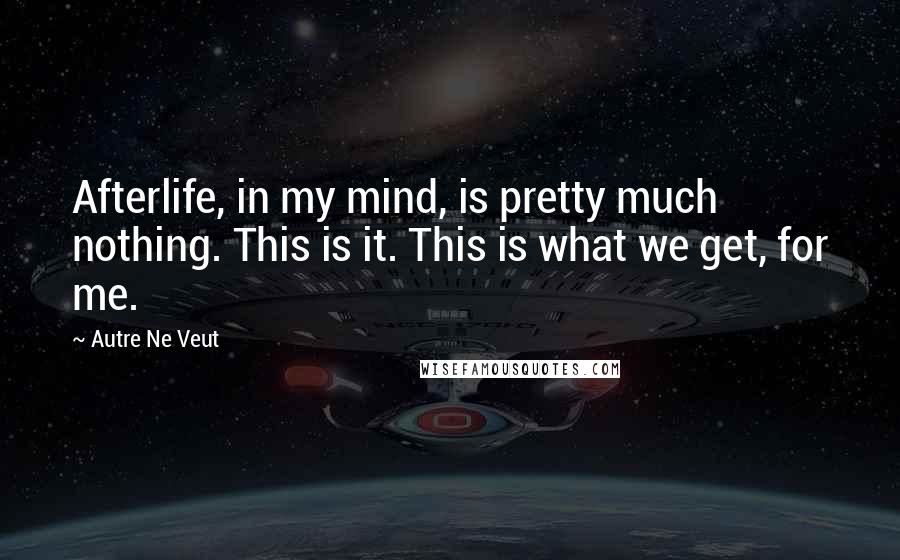 Autre Ne Veut Quotes: Afterlife, in my mind, is pretty much nothing. This is it. This is what we get, for me.
