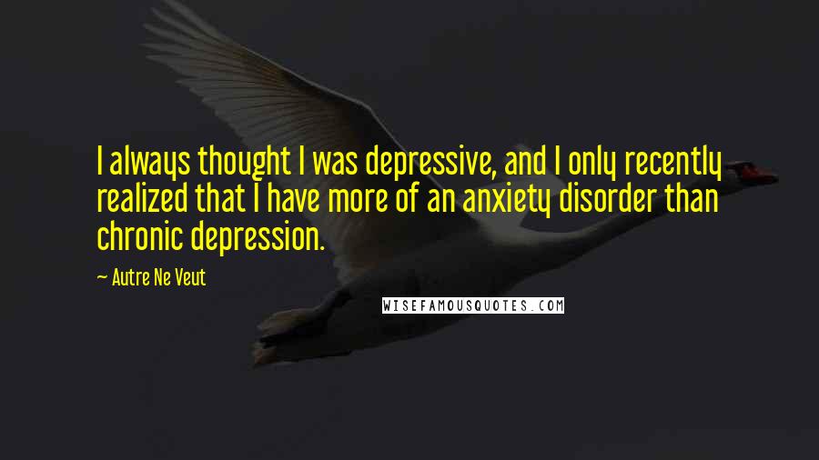 Autre Ne Veut Quotes: I always thought I was depressive, and I only recently realized that I have more of an anxiety disorder than chronic depression.