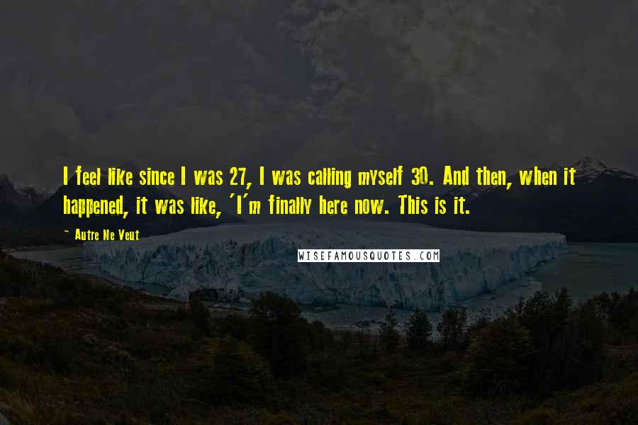 Autre Ne Veut Quotes: I feel like since I was 27, I was calling myself 30. And then, when it happened, it was like, 'I'm finally here now. This is it.