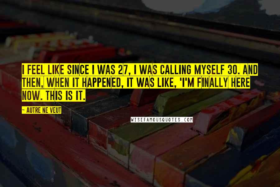 Autre Ne Veut Quotes: I feel like since I was 27, I was calling myself 30. And then, when it happened, it was like, 'I'm finally here now. This is it.