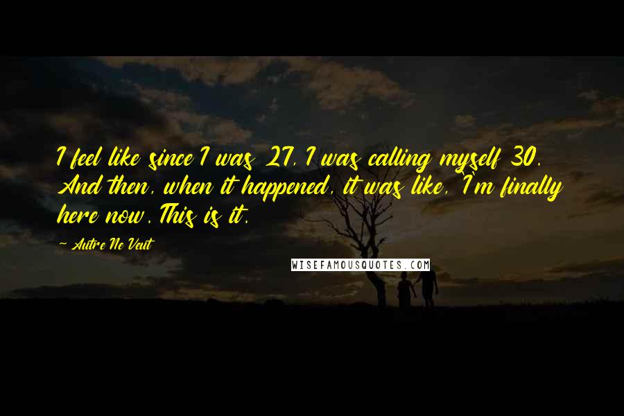 Autre Ne Veut Quotes: I feel like since I was 27, I was calling myself 30. And then, when it happened, it was like, 'I'm finally here now. This is it.