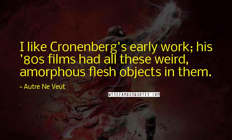 Autre Ne Veut Quotes: I like Cronenberg's early work; his '80s films had all these weird, amorphous flesh objects in them.