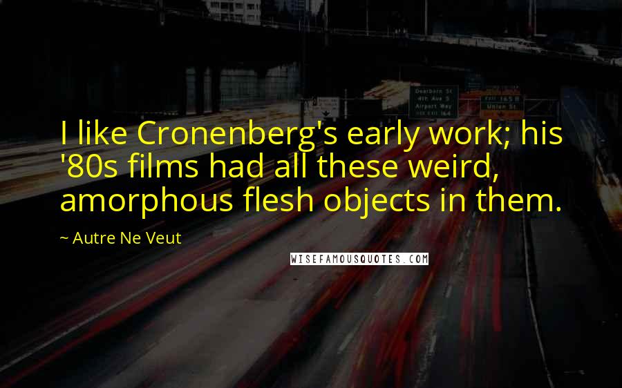 Autre Ne Veut Quotes: I like Cronenberg's early work; his '80s films had all these weird, amorphous flesh objects in them.