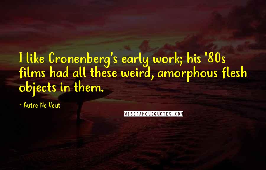 Autre Ne Veut Quotes: I like Cronenberg's early work; his '80s films had all these weird, amorphous flesh objects in them.