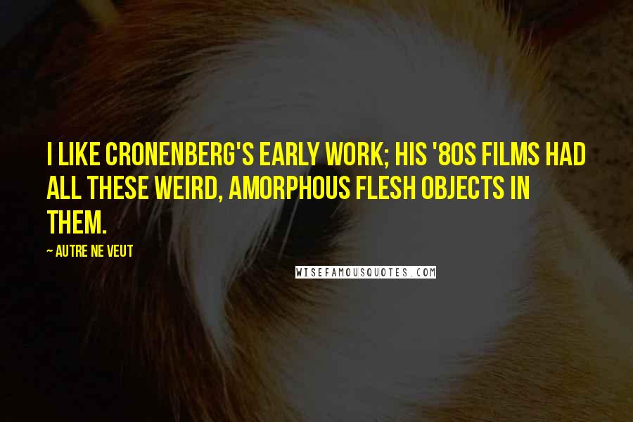 Autre Ne Veut Quotes: I like Cronenberg's early work; his '80s films had all these weird, amorphous flesh objects in them.