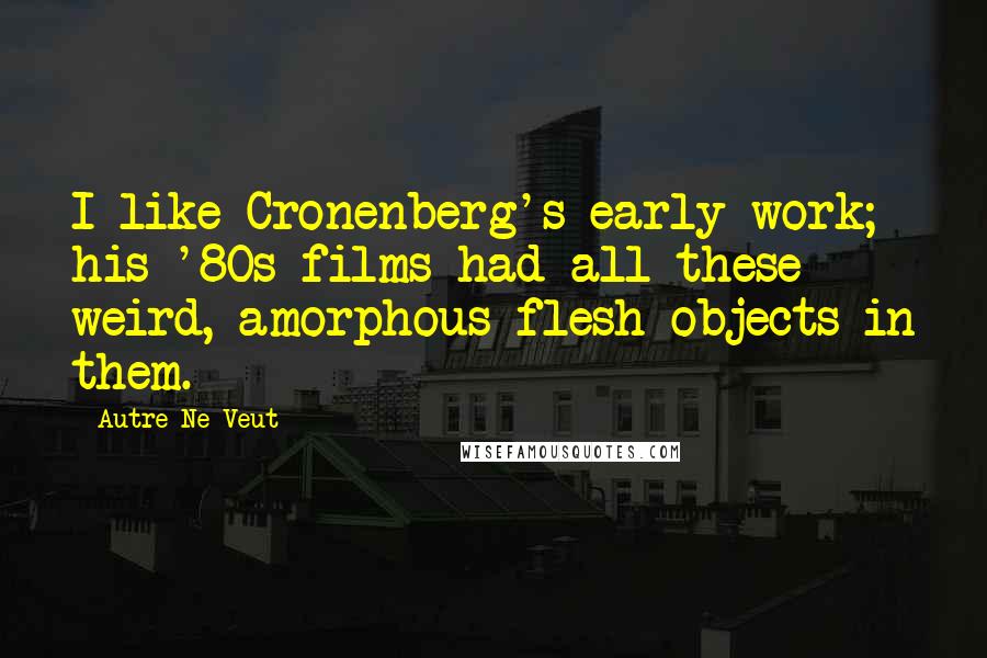 Autre Ne Veut Quotes: I like Cronenberg's early work; his '80s films had all these weird, amorphous flesh objects in them.
