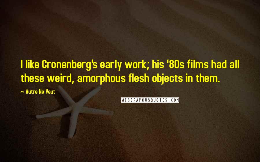 Autre Ne Veut Quotes: I like Cronenberg's early work; his '80s films had all these weird, amorphous flesh objects in them.