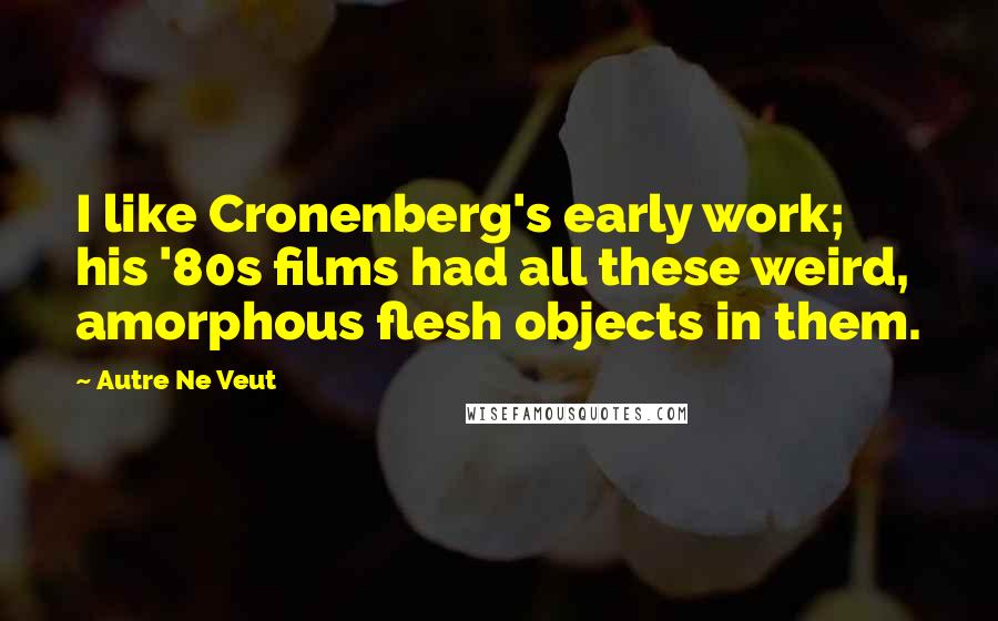 Autre Ne Veut Quotes: I like Cronenberg's early work; his '80s films had all these weird, amorphous flesh objects in them.