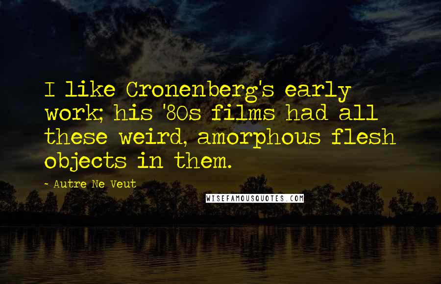 Autre Ne Veut Quotes: I like Cronenberg's early work; his '80s films had all these weird, amorphous flesh objects in them.