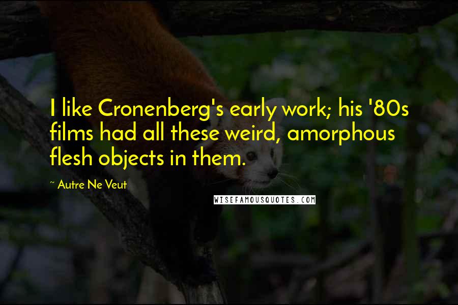 Autre Ne Veut Quotes: I like Cronenberg's early work; his '80s films had all these weird, amorphous flesh objects in them.