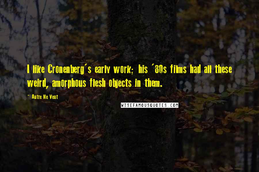 Autre Ne Veut Quotes: I like Cronenberg's early work; his '80s films had all these weird, amorphous flesh objects in them.