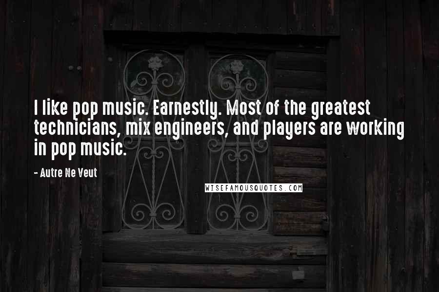 Autre Ne Veut Quotes: I like pop music. Earnestly. Most of the greatest technicians, mix engineers, and players are working in pop music.
